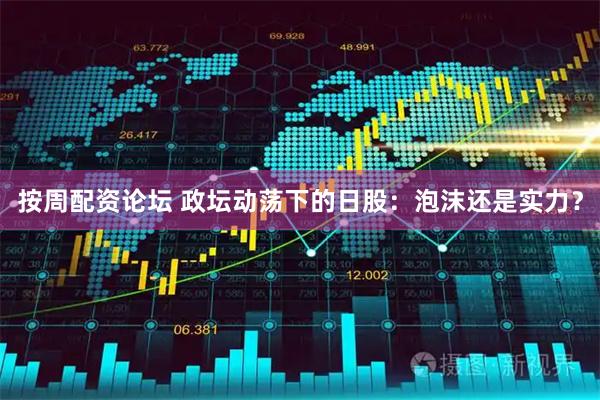 按周配资论坛 政坛动荡下的日股：泡沫还是实力？