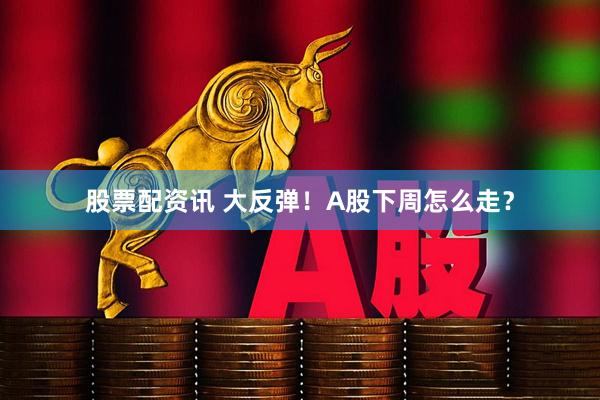 股票配资讯 大反弹！A股下周怎么走？