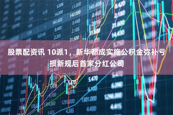股票配资讯 10派1，新华都成实施公积金弥补亏损新规后首家分红公司