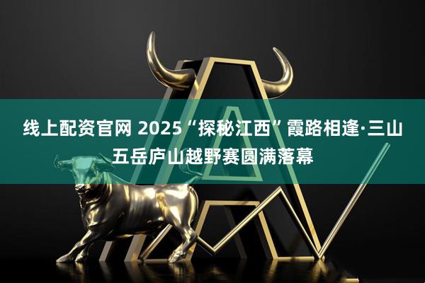 线上配资官网 2025“探秘江西”霞路相逢·三山五岳庐山越野赛圆满落幕