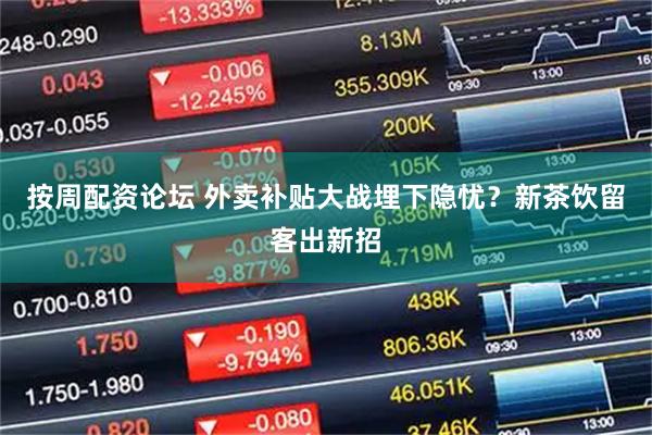 按周配资论坛 外卖补贴大战埋下隐忧？新茶饮留客出新招
