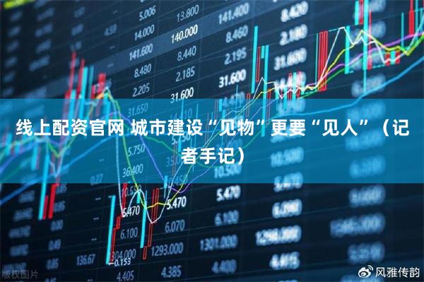 线上配资官网 城市建设“见物”更要“见人”（记者手记）