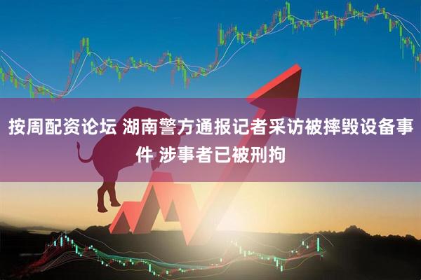 按周配资论坛 湖南警方通报记者采访被摔毁设备事件 涉事者已被刑拘