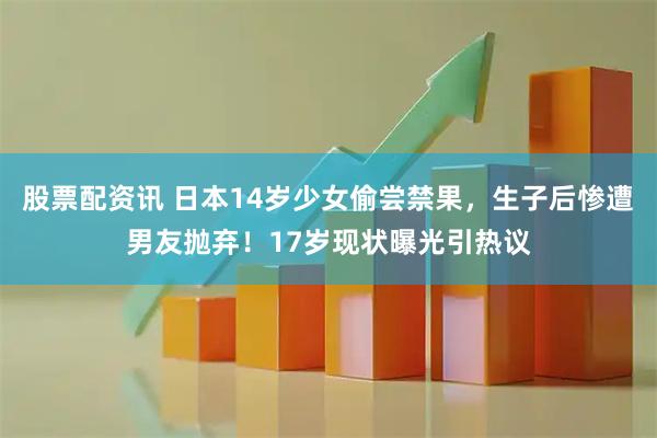 股票配资讯 日本14岁少女偷尝禁果，生子后惨遭男友抛弃！17岁现状曝光引热议