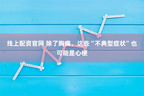 线上配资官网 除了胸痛，这些“不典型症状”也可能是心梗