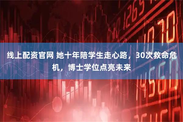 线上配资官网 她十年陪学生走心路，30次救命危机，博士学位点亮未来