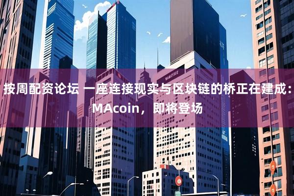 按周配资论坛 一座连接现实与区块链的桥正在建成：MAcoin，即将登场
