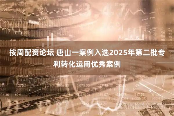 按周配资论坛 唐山一案例入选2025年第二批专利转化运用优秀案例