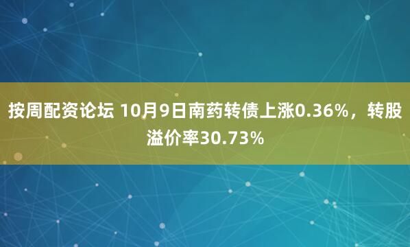 按周配资论坛 10月9日南药转债上涨0.36%，转股溢价率30.73%