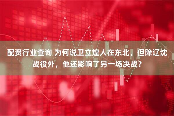 配资行业查询 为何说卫立煌人在东北，但除辽沈战役外，他还影响了另一场决战？