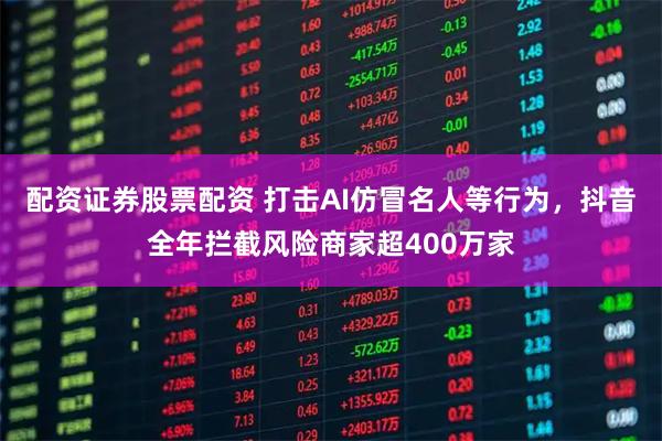 配资证券股票配资 打击AI仿冒名人等行为，抖音全年拦截风险商家超400万家