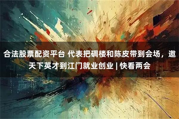 合法股票配资平台 代表把碉楼和陈皮带到会场，邀天下英才到江门就业创业 | 快看两会