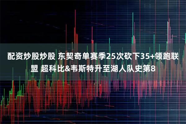 配资炒股炒股 东契奇单赛季25次砍下35+领跑联盟 超科比&韦斯特升至湖人队史第8