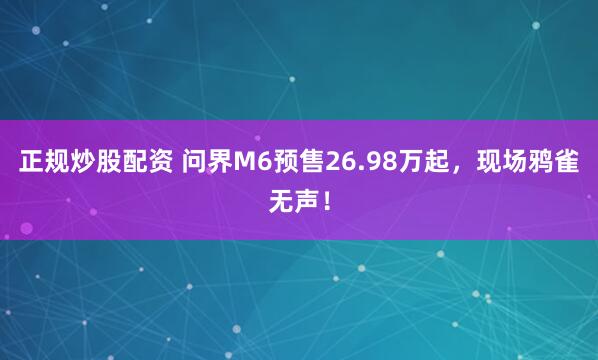 正规炒股配资 问界M6预售26.98万起，现场鸦雀无声！