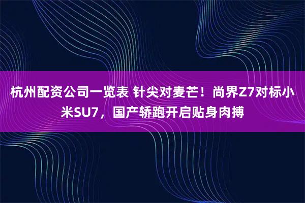 杭州配资公司一览表 针尖对麦芒！尚界Z7对标小米SU7，国产轿跑开启贴身肉搏