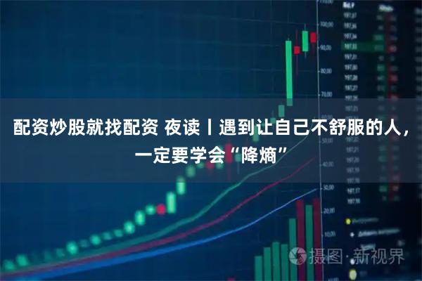 配资炒股就找配资 夜读丨遇到让自己不舒服的人,一定要学会“降熵”