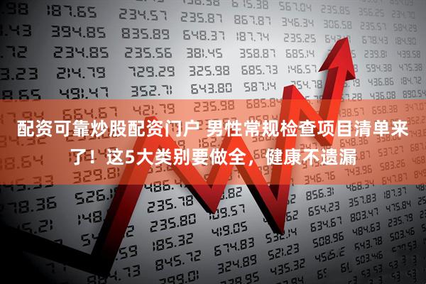 配资可靠炒股配资门户 男性常规检查项目清单来了!这5大类别要做全,健康不遗漏