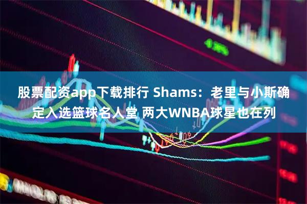 股票配资app下载排行 Shams：老里与小斯确定入选篮球名人堂 两大WNBA球星也在列