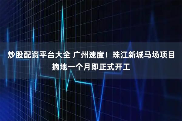 炒股配资平台大全 广州速度！珠江新城马场项目摘地一个月即正式开工