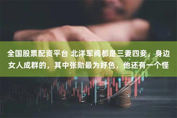 全国股票配资平台 北洋军阀都是三妻四妾，身边女人成群的，其中张勋最为好色，他还有一个怪