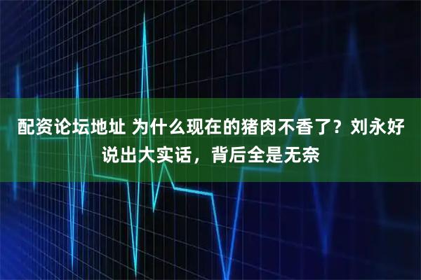配资论坛地址 为什么现在的猪肉不香了？刘永好说出大实话，背后全是无奈
