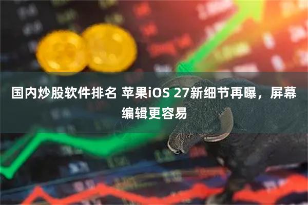 国内炒股软件排名 苹果iOS 27新细节再曝，屏幕编辑更容易
