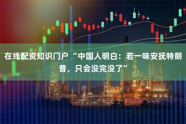 在线配资知识门户 “中国人明白：若一味安抚特朗普，只会没完没了”