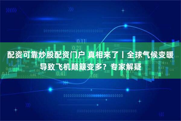 配资可靠炒股配资门户 真相来了丨全球气候变暖导致飞机颠簸变多？专家解疑