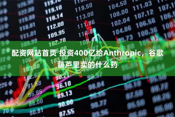 配资网站首页 投资400亿给Anthropic，谷歌葫芦里卖的什么药
