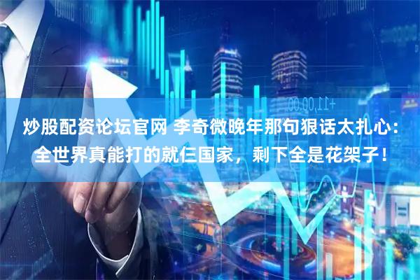 炒股配资论坛官网 李奇微晚年那句狠话太扎心：全世界真能打的就仨国家，剩下全是花架子！