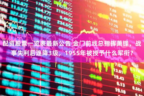 配资股票一览表最新公告 金门前线总指挥萧锋，战事失利后连降3级，1955年被授予什么军衔？