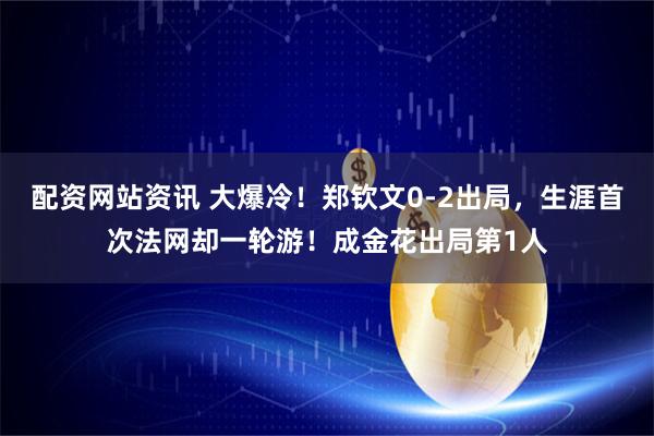配资网站资讯 大爆冷！郑钦文0-2出局，生涯首次法网却一轮游！成金花出局第1人