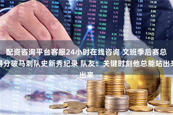配资咨询平台客服24小时在线咨询 文班季后赛总得分破马刺队史新秀纪录 队友：关键时刻他总能站出来