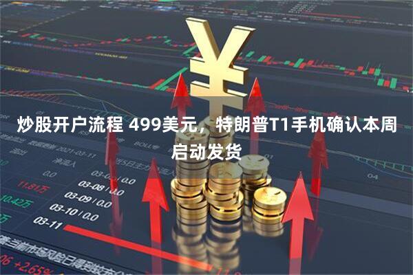 炒股开户流程 499美元，特朗普T1手机确认本周启动发货