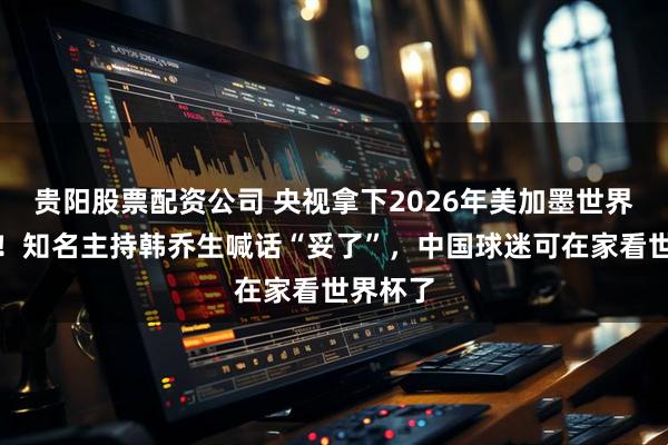 贵阳股票配资公司 央视拿下2026年美加墨世界杯版权！知名主持韩乔生喊话“妥了”，中国球迷可在家看世界杯了