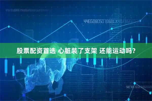 股票配资首选 心脏装了支架 还能运动吗？