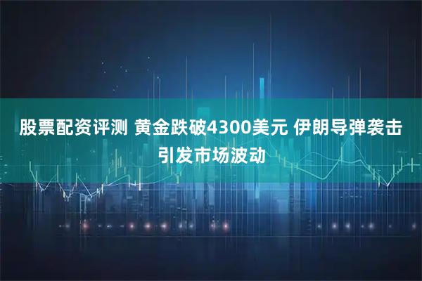 股票配资评测 黄金跌破4300美元 伊朗导弹袭击引发市场波动