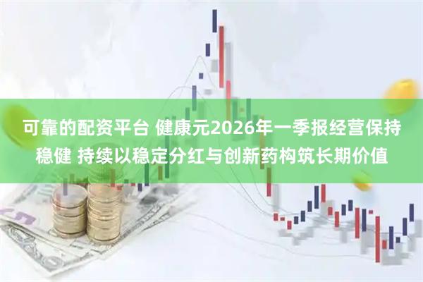 可靠的配资平台 健康元2026年一季报经营保持稳健 持续以稳定分红与创新药构筑长期价值