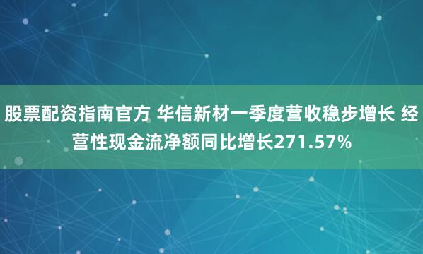 股票配资指南官方 华信新材一季度营收稳步增长 经营性现金流净额同比增长271.57%